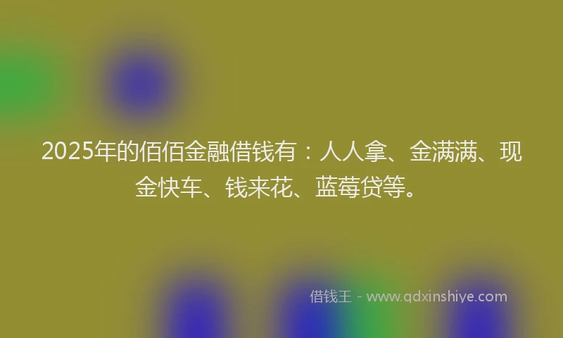 2025年的佰佰金融借钱有：人人拿、金满满、现金快车、钱来花、蓝莓贷等。