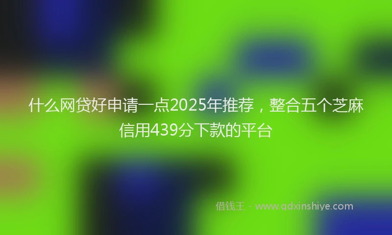 什么网贷好申请一点2025年推荐，整合五个芝麻信用439分下款的平台