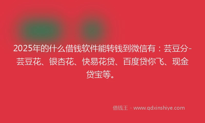 2025年的什么借钱软件能转钱到微信有：芸豆分-芸豆花、银杏花、快易花贷、百度贷你飞、现金贷宝等。
