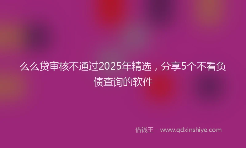 么么贷审核不通过2025年精选,分享5个不看负债查询的软件
