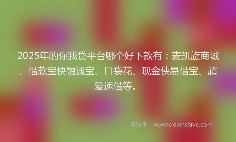 2025年的你我贷平台哪个好下款有：麦凯旋商城、借款宝快融通宝、口袋花、现金侠易借宝、超爱速借等。