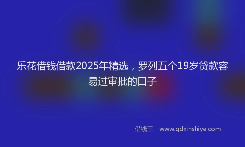 乐花借钱借款2025年精选，罗列五个19岁贷款容易过审批的口子
