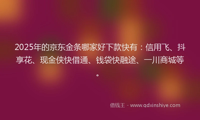 2025年的京东金条哪家好下款快有:信用飞、抖享花、现金侠快借通、钱袋快融途、一川商城等。