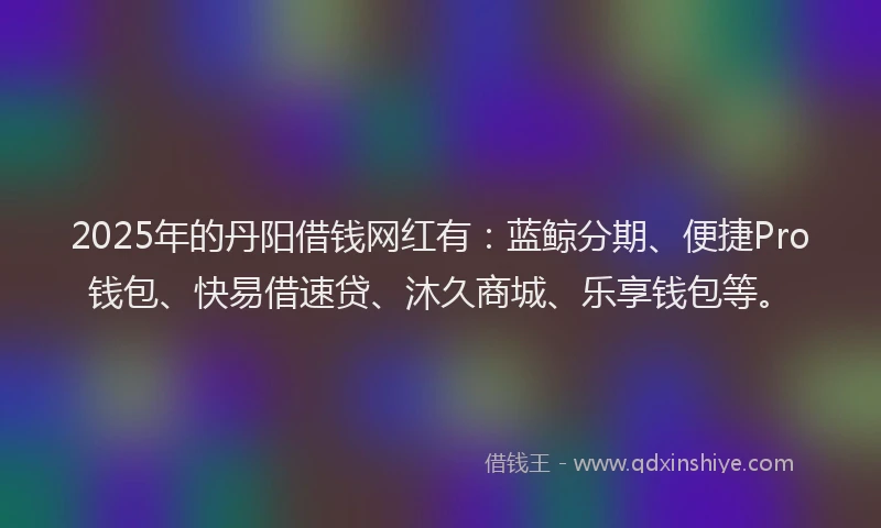 2025年的丹阳借钱网红有：蓝鲸分期、便捷Pro钱包、快易借速贷、沐久商城、乐享钱包等。