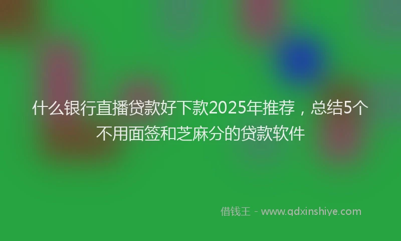 什么银行直播贷款好下款2025年推荐,总结5个不用面签和芝麻分的贷款软件