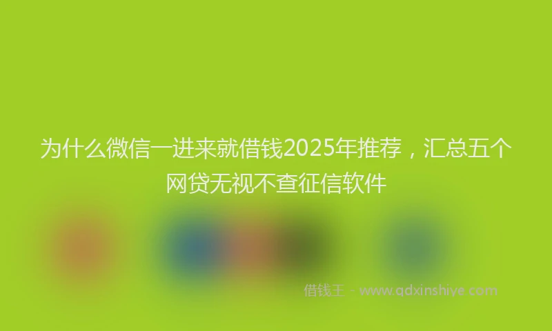 为什么微信一进来就借钱2025年推荐，汇总五个网贷无视不查征信软件