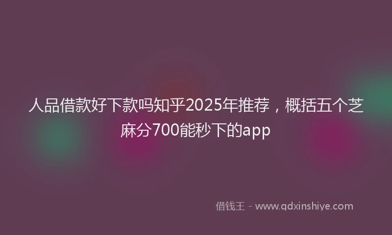 人品借款好下款吗知乎2025年推荐，概括五个芝麻分700能秒下的app