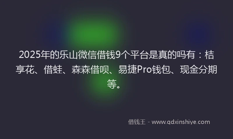 2025年的乐山微信借钱9个平台是真的吗有：桔享花、借蛙、森森借呗、易捷Pro钱包、现金分期等。