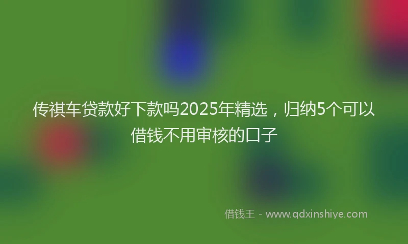 传祺车贷款好下款吗2025年精选，归纳5个可以借钱不用审核的口子