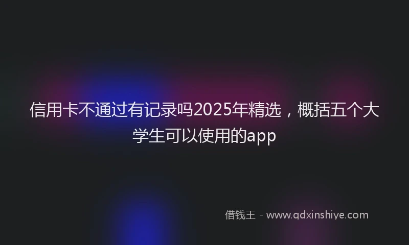 信用卡不通过有记录吗2025年精选，概括五个大学生可以使用的app