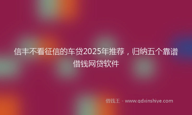 信丰不看征信的车贷2025年推荐，归纳五个靠谱借钱网贷软件