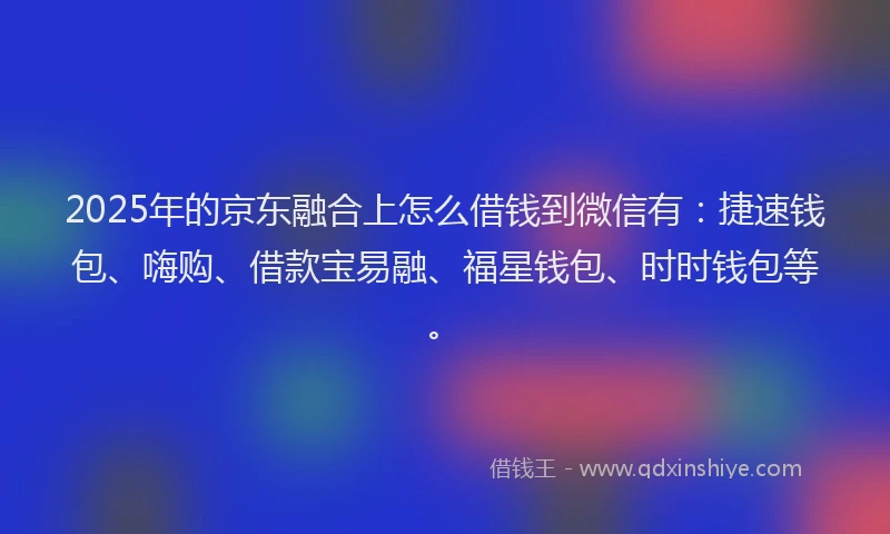 2025年的京东融合上怎么借钱到微信有：捷速钱包、嗨购、借款宝易融、福星钱包、时时钱包等。