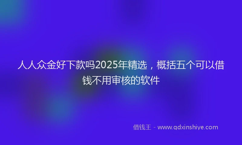 人人众金好下款吗2025年精选，概括五个可以借钱不用审核的软件