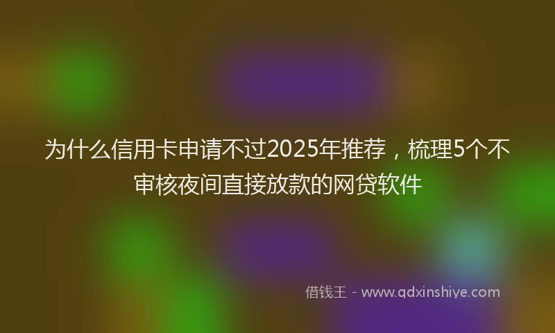 为什么信用卡申请不过2025年推荐，梳理5个不审核夜间直接放款的网贷软件