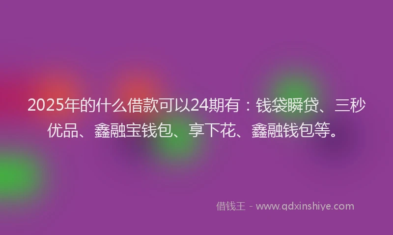 2025年的什么借款可以24期有:钱袋瞬贷、三秒优品、鑫融宝钱包、享下花、鑫融钱包等。