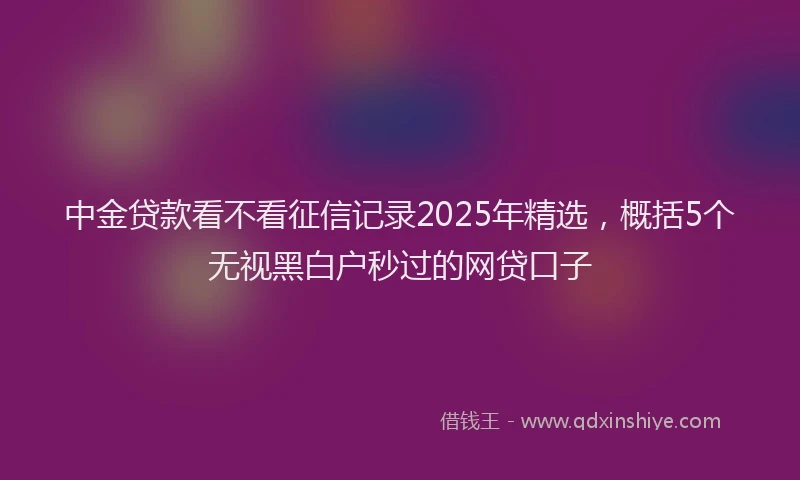 中金贷款看不看征信记录2025年精选，概括5个无视黑白户秒过的网贷口子