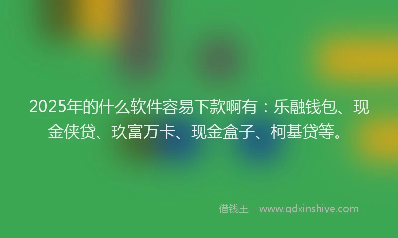 2025年的什么软件容易下款啊有：乐融钱包、现金侠贷、玖富万卡、现金盒子、柯基贷等。