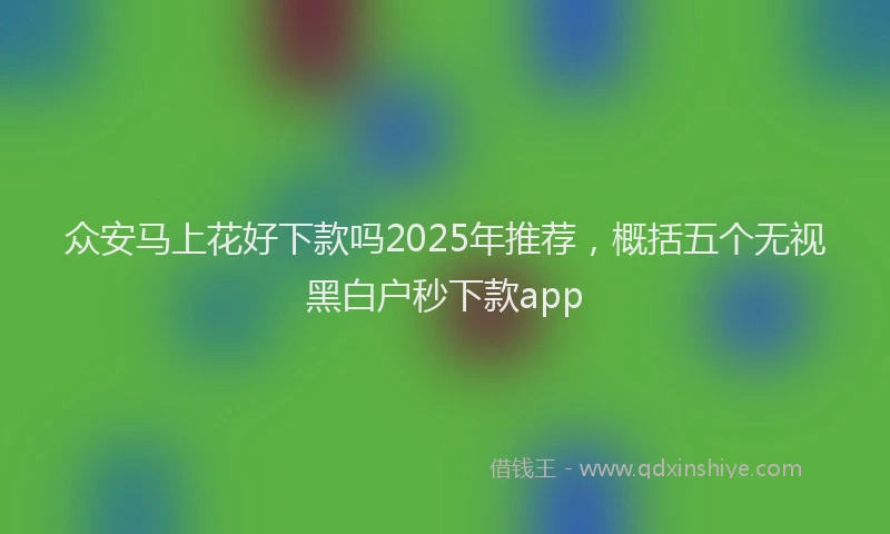 众安马上花好下款吗2025年推荐，概括五个无视黑白户秒下款app