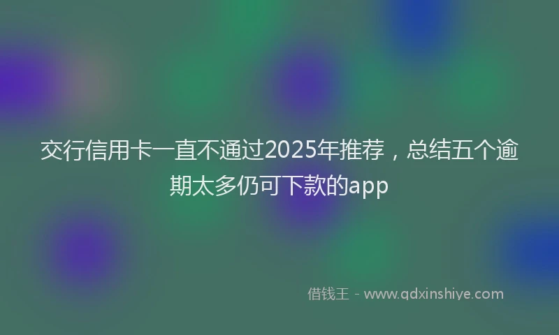 交行信用卡一直不通过2025年推荐，总结五个逾期太多仍可下款的app