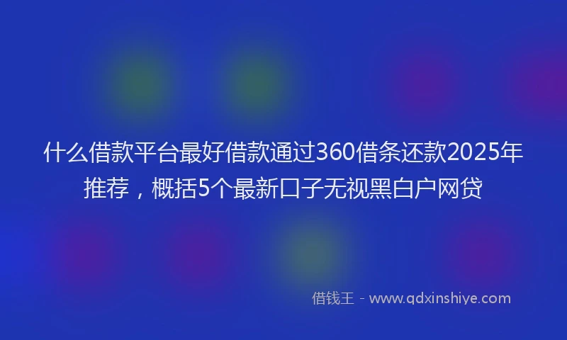 什么借款平台最好借款通过360借条还款2025年推荐，概括5个最新口子无视黑白户网贷