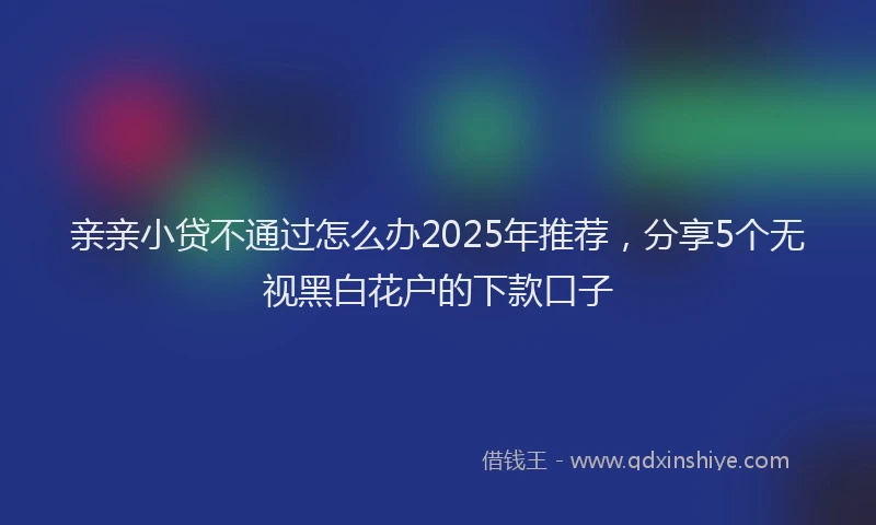 亲亲小贷不通过怎么办2025年推荐，分享5个无视黑白花户的下款口子