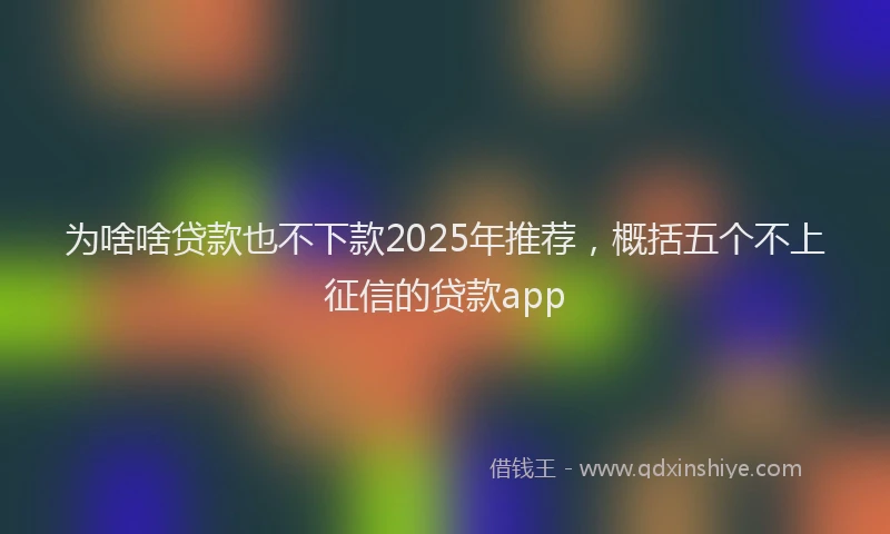 为啥啥贷款也不下款2025年推荐，概括五个不上征信的贷款app