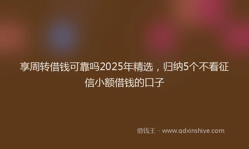 享周转借钱可靠吗2025年精选，归纳5个不看征信小额借钱的口子