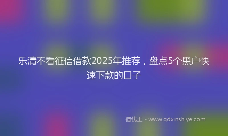 乐清不看征信借款2025年推荐，盘点5个黑户快速下款的口子