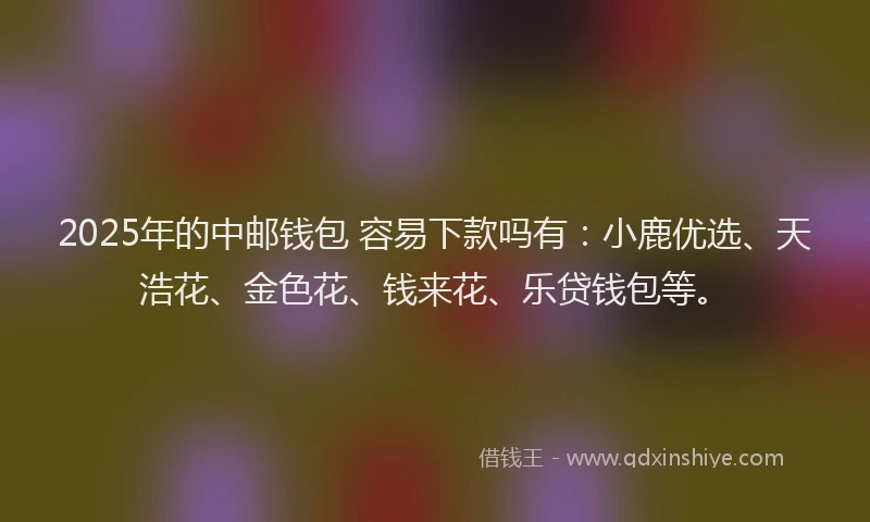 2025年的中邮钱包 容易下款吗有：小鹿优选、天浩花、金色花、钱来花、乐贷钱包等。
