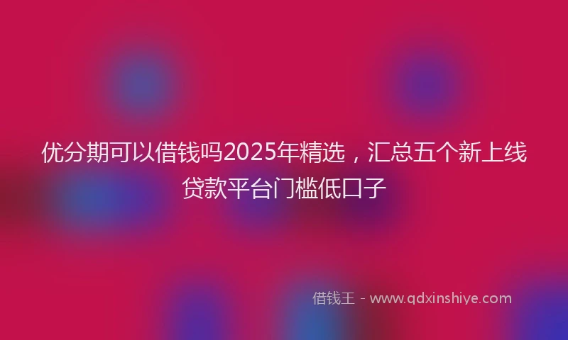 优分期可以借钱吗2025年精选，汇总五个新上线贷款平台门槛低口子