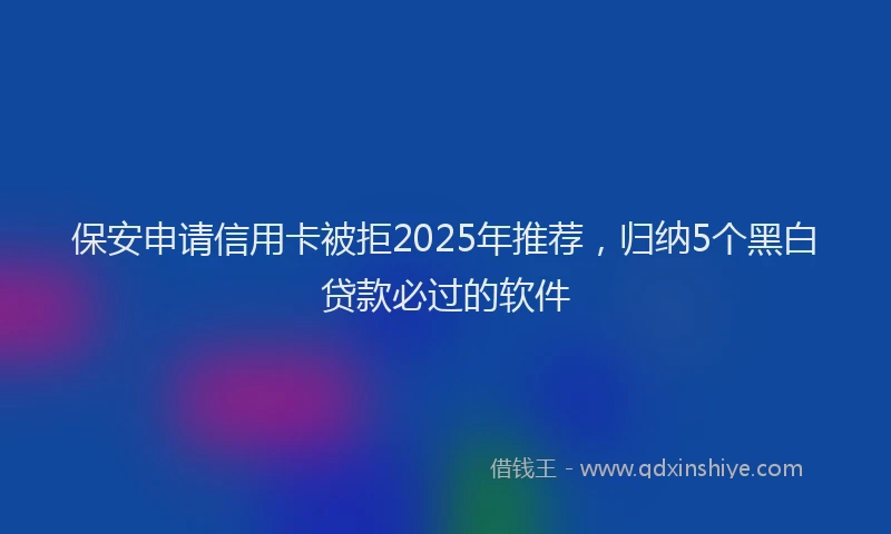 保安申请信用卡被拒2025年推荐，归纳5个黑白贷款必过的软件