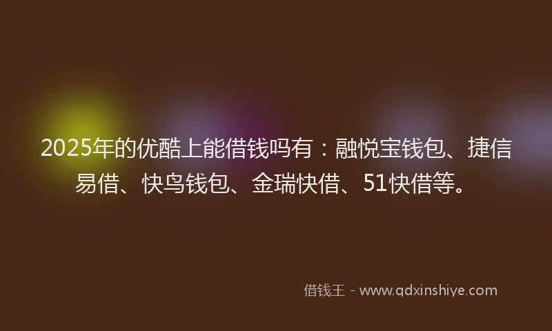 2025年的优酷上能借钱吗有：融悦宝钱包、捷信易借、快鸟钱包、金瑞快借、51快借等。