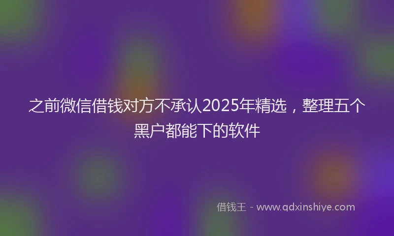 之前微信借钱对方不承认2025年精选，整理五个黑户都能下的软件