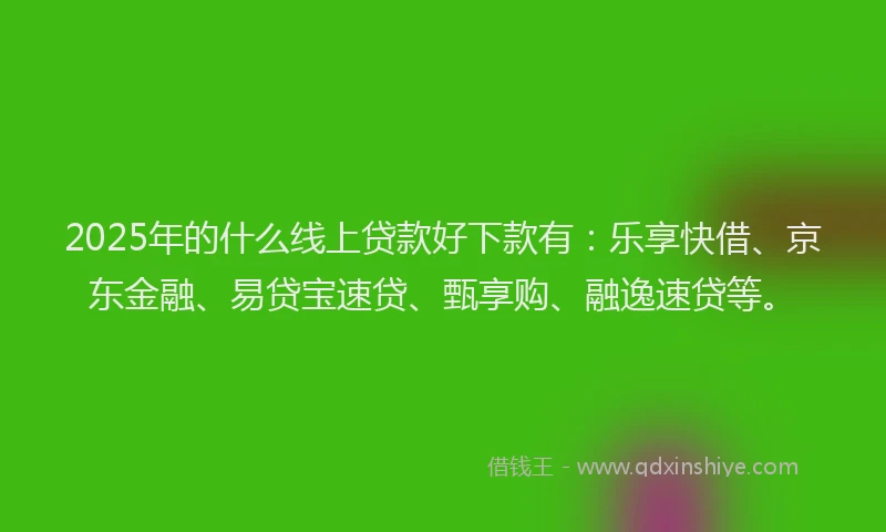 2025年的什么线上贷款好下款有：乐享快借、京东金融、易贷宝速贷、甄享购、融逸速贷等。