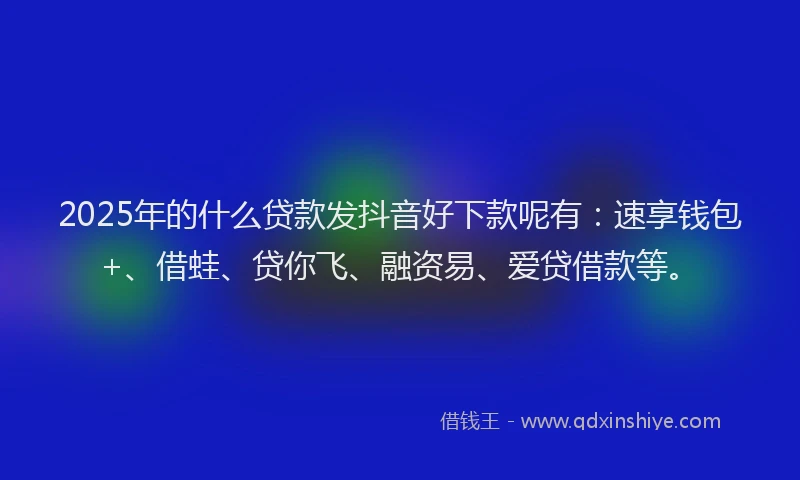2025年的什么贷款发抖音好下款呢有：速享钱包+、借蛙、贷你飞、融资易、爱贷借款等。