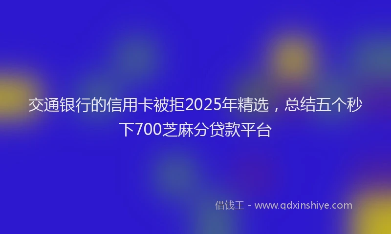 交通银行的信用卡被拒2025年精选，总结五个秒下700芝麻分贷款平台