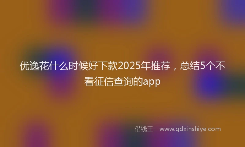 优逸花什么时候好下款2025年推荐，总结5个不看征信查询的app