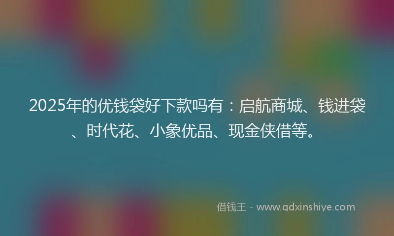 2025年的优钱袋好下款吗有：启航商城、钱进袋、时代花、小象优品、现金侠借等。