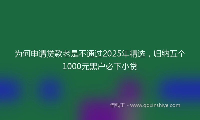 为何申请贷款老是不通过2025年精选，归纳五个1000元黑户必下小贷