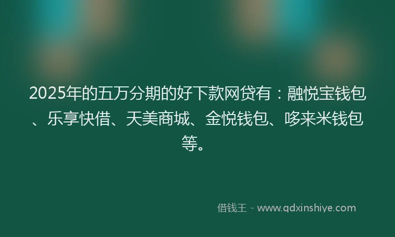 2025年的五万分期的好下款网贷有：融悦宝钱包、乐享快借、天美商城、金悦钱包、哆来米钱包等。