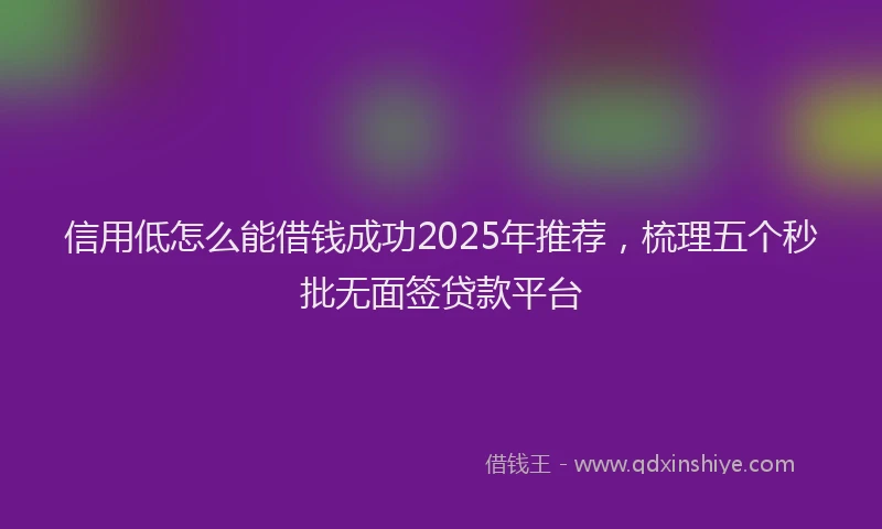 信用低怎么能借钱成功2025年推荐，梳理五个秒批无面签贷款平台