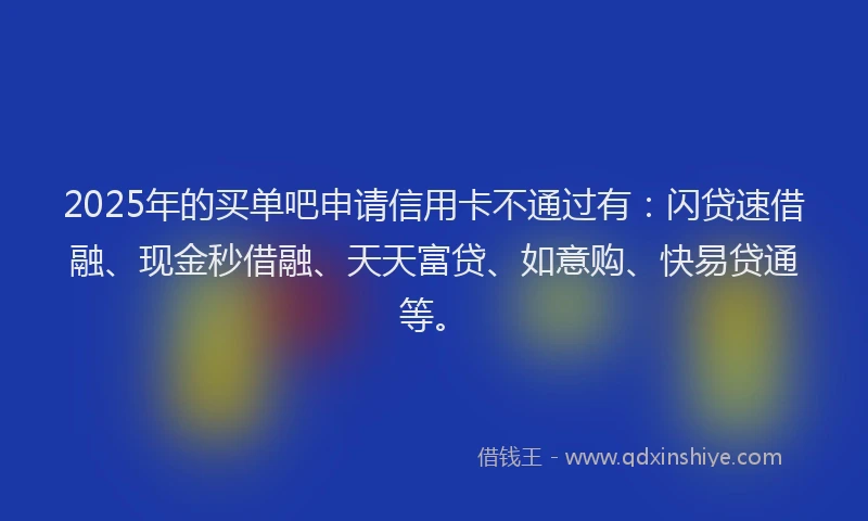 2025年的买单吧申请信用卡不通过有：闪贷速借融、现金秒借融、天天富贷、如意购、快易贷通等。