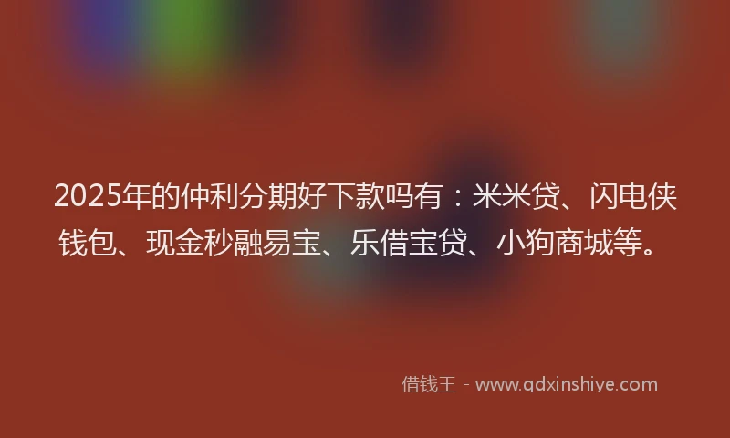 2025年的仲利分期好下款吗有：米米贷、闪电侠钱包、现金秒融易宝、乐借宝贷、小狗商城等。