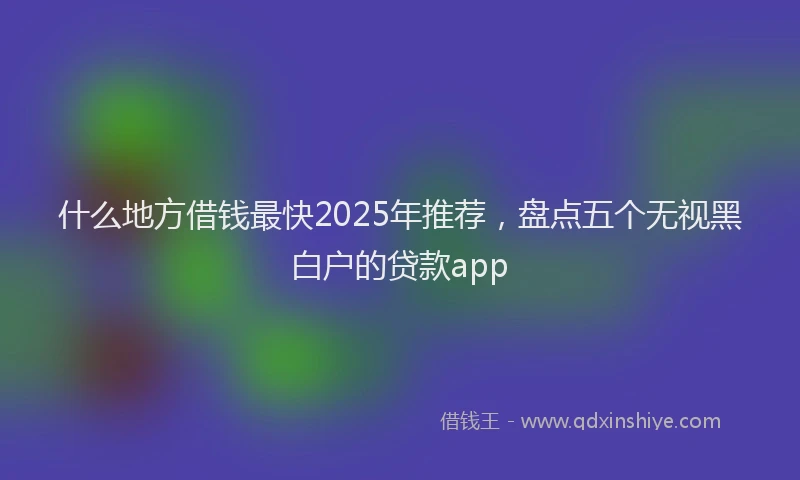 什么地方借钱最快2025年推荐，盘点五个无视黑白户的贷款app