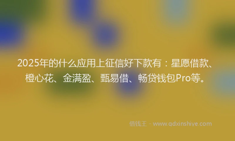 2025年的什么应用上征信好下款有：星愿借款、橙心花、金满盈、甄易借、畅贷钱包Pro等。
