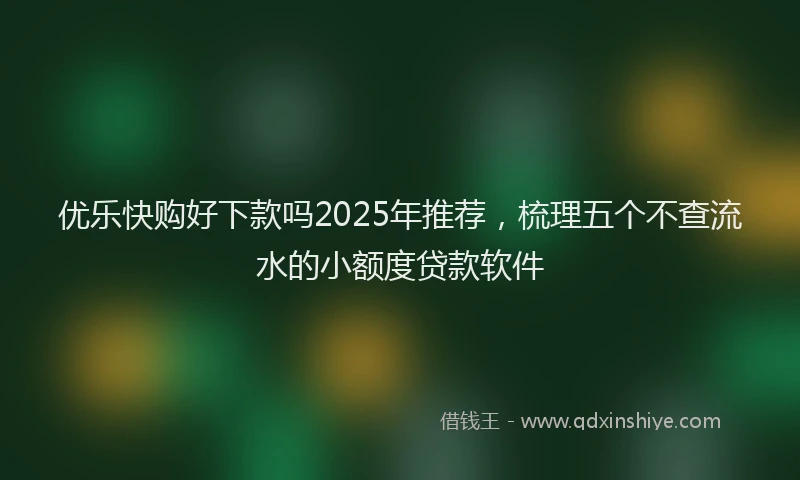 优乐快购好下款吗2025年推荐，梳理五个不查流水的小额度贷款软件