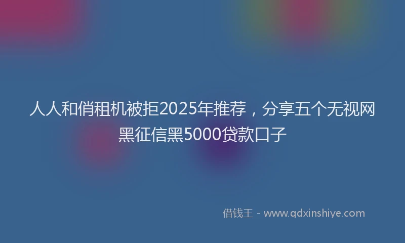 人人和俏租机被拒2025年推荐，分享五个无视网黑征信黑5000贷款口子