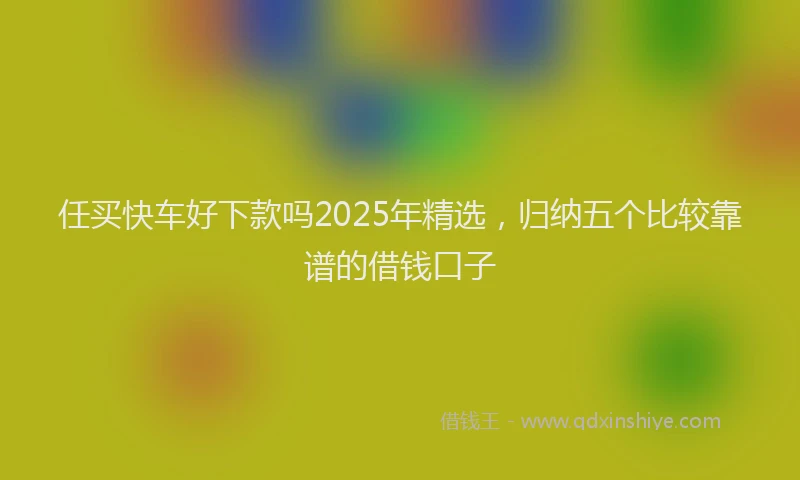 任买快车好下款吗2025年精选,归纳五个比较靠谱的借钱口子