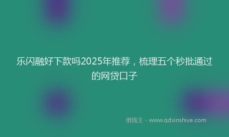 乐闪融好下款吗2025年推荐，梳理五个秒批通过的网贷口子