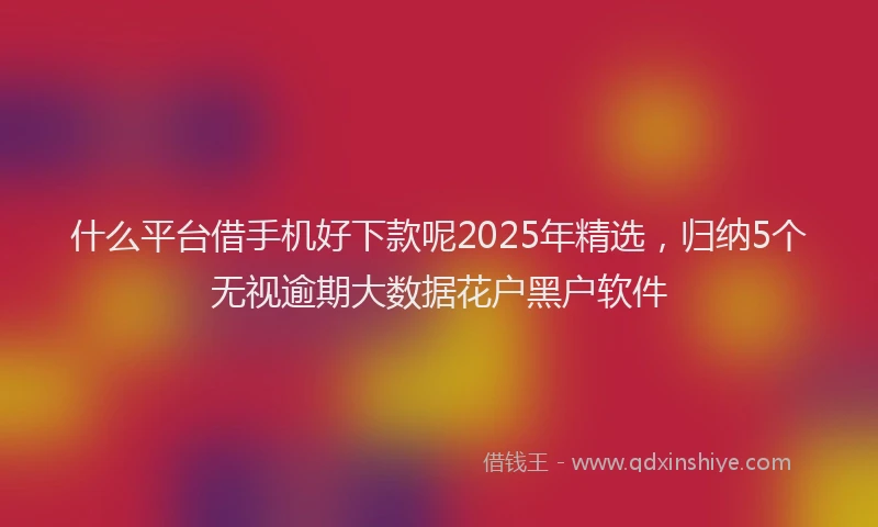 什么平台借手机好下款呢2025年精选,归纳5个无视逾期大数据花户黑户软件